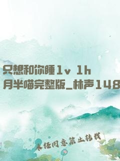 只想和你睡1v 1h月半喵完整版